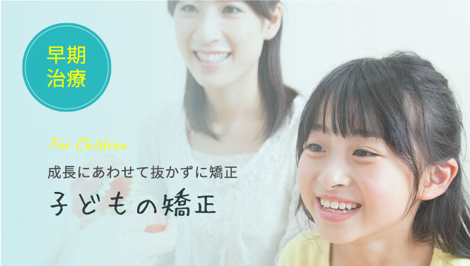 For Children 成長にあわせて抜かずに矯正 子どもの矯正