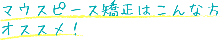 マウスピース矯正はこんな方にオススメ！