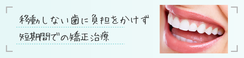 移動しない歯に負担をかけず短期間での矯正治療